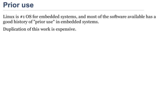 Prior use
Linux is #1 OS for embedded systems, and most of the software available has a
good history of "prior use" in embedded systems.
Duplication of this work is expensive.
 