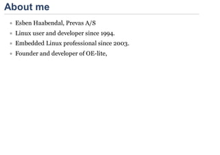 About me
 Esben Haabendal, Prevas A/S
 Linux user and developer since 1994.
 Embedded Linux professional since 2003.
 Founder and developer of OE-lite,
 