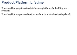 Product/Platform Lifetime
Embedded Linux systems tends to become platforms for building new
products.
Embedded Linux systems therefore needs to be maintained and updated.
 