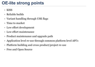 OE-lite strong points
  KISS
  Reliable builds
  Variant handling through USE flags
  Time to market
  Low effort development
  Low effort maintenance
  Product maintenance and upgrade path
  Application level re-use through common platform level API’s
  Platform building and cross product/project re-use
  Free and Open Source
 