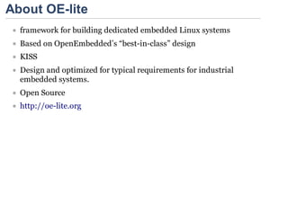 About OE-lite
  framework for building dedicated embedded Linux systems
  Based on OpenEmbedded’s “best-in-class” design
  KISS
  Design and optimized for typical requirements for industrial
  embedded systems.
  Open Source
  http://oe-lite.org
 