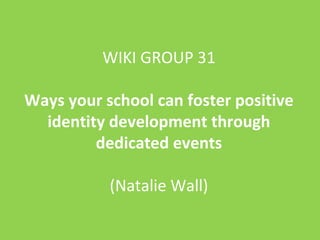 WIKI GROUP 31
Ways your school can foster positive
identity development through
dedicated events
(Natalie Wall)
 