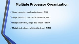 Multiple Processor Organization
Single instruction, single data stream – SISD
Single instruction, multiple data stream – SIMD
Multiple instruction, single data stream – MISD
Multiple instruction, multiple data stream- MIMD
 