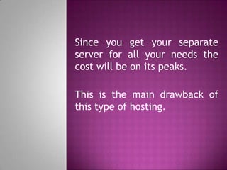 Since you get your separate
server for all your needs the
cost will be on its peaks.
This is the main drawback of
this type of hosting.
 