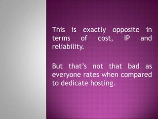 This is exactly opposite in
terms of cost, IP and
reliability.
But that’s not that bad as
everyone rates when compared
to dedicate hosting.
 