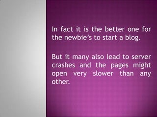 In fact it is the better one for
the newbie’s to start a blog.
But it many also lead to server
crashes and the pages might
open very slower than any
other.
 