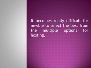 It becomes really difficult for
newbie to select the best from
the multiple options for
hosting.
 