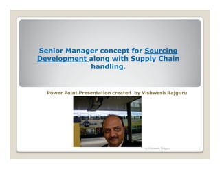 Senior Manager concept for Sourcing
Development along with Supply Chain
handling.

Power Point Presentation created by Vishwesh Rajguru

by Vishwesh Rajguru

1

 