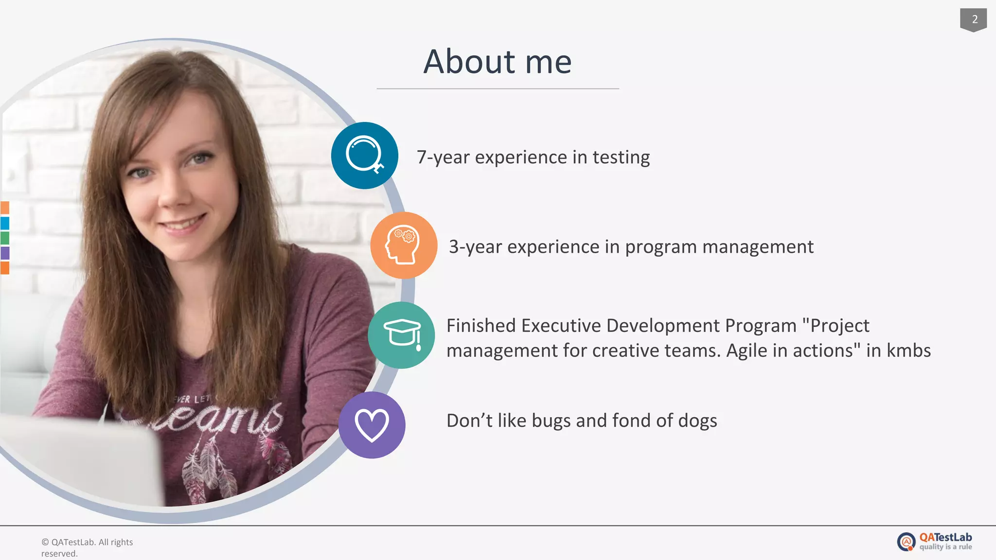 About me
2
7-year experience in testing
3-year experience in program management
Finished Executive Development Program "Project
management for creative teams. Agile in actions" in kmbs
© QATestLab. All rights
reserved.
Don’t like bugs and fond of dogs
 