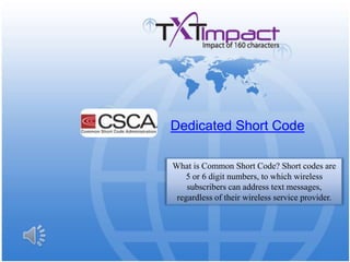 Dedicated Short Code What is Common Short Code? Short codes are 5 or 6 digit numbers, to which wireless subscribers can address text messages, regardless of their wireless service provider. 