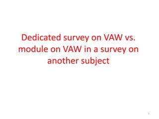Dedicated survey on VAW vs.
module on VAW in a survey on
      another subject




                               1
 