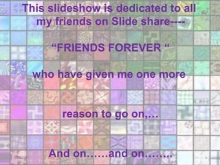 This slideshow is dedicated to all
      my friends on Slide share----

               “FRIENDS FOREVER “

            who have given me one more


                 reason to go on,…


              And on……and on……..
3/31/2009                                1
 