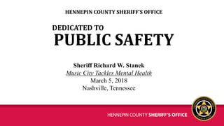 PUBLIC SAFETY
Sheriff Richard W. Stanek
Music City Tackles Mental Health
March 5, 2018
Nashville, Tennessee
HENNEPIN COUNTY SHERIFF’S OFFICE
DEDICATED TO
 