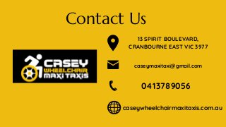 Contact Us
13 SPIRIT BOULEVARD,
CRANBOURNE EAST VIC 3977
caseywheelchairmaxitaxis.com.au
caseymaxitaxi@gmail.com
0413789056
 