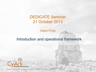 DEDICATE Seminar
21 October 2013
Adam Frost

Introduction and operational framework

CyArk Europe is a registered charity in Scotland, number: SC044310

 