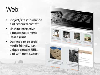 Web
• Project/site information
and historical context
• Links to interactive
educational content,
lesson plans
• Designed to be socialmedia friendly, e.g.
unique content URLs
and comment system

 