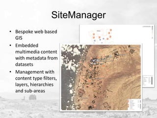 SiteManager
• Bespoke web based
GIS
• Embedded
multimedia content
with metadata from
datasets
• Management with
content type filters,
layers, hierarchies
and sub-areas

 