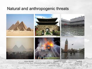 Natural and anthropogenic threats

Urban Sprawl
Arson
Pyramids at Giza, Egypt Sungnyemun Gate, Seoul, South Korea

Flooding
Piazza San
Marco, Venice, Italy

 