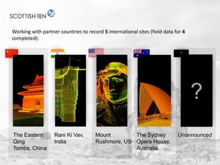 Working with partner countries to record 5 international sites (field data for 4
completed):
?

?
The Eastern
Qing
Tombs, China

Rani Ki Vav,
India

Mount
The Sydney
Rushmore, US Opera House,
Australia

Unannounced

 