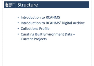 Structure
•
•
•
•
Introduction to RCAHMS
Introduction to RCAHMS’ Di i l A hi
I
d i
Digital Archive
Collections Profile
Curating Built Environment Data –
Current Projects