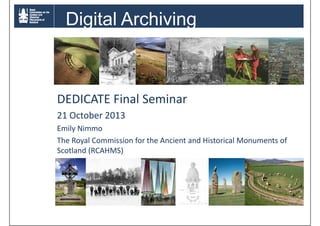 Digital Archiving

DEDICATE Final Seminar
21 October 2013
Emily Nimmo
The Royal Commission for the Ancient and Historical Monuments of
Scotland (RCAHMS)

 