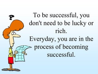 To be successful, you
don't need to be lucky or
          rich.
Everyday, you are in the
  process of becoming
       successful.
 