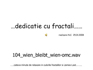 … dedicatie cu fractali……   realizare N.C.  25.01.2008 … ..cateva minute de relaxare in culorile fractalilor si James Last…….. 