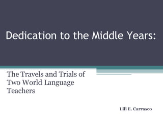 Dedication to the Middle Years: The Travels and Trials of Two World Language Teachers Lili E. Carrasco 