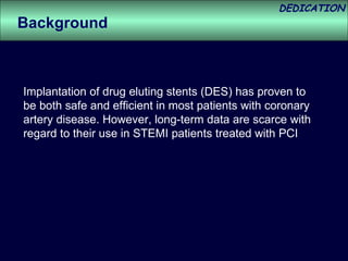 Implantation of drug eluting stents (DES) has proven to be both safe and efficient in most patients with coronary artery disease. However, long-term data are scarce with regard to their use in STEMI patients treated with PCI Background  