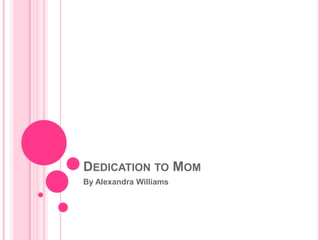 DEDICATION TO MOM
By Alexandra Williams
 