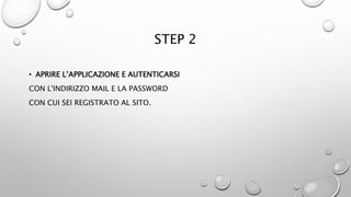 STEP 2
• APRIRE L’APPLICAZIONE E AUTENTICARSI
CON L'INDIRIZZO MAIL E LA PASSWORD
CON CUI SEI REGISTRATO AL SITO.