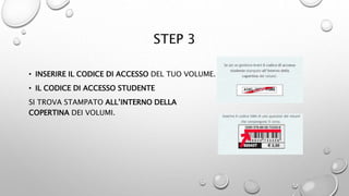 STEP 3
• INSERIRE IL CODICE DI ACCESSO DEL TUO VOLUME.
• IL CODICE DI ACCESSO STUDENTE
SI TROVA STAMPATO ALL’INTERNO DELLA
COPERTINA DEI VOLUMI.
 