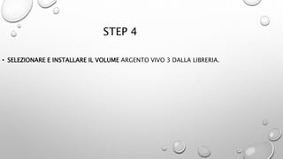 STEP 4
• SELEZIONARE E INSTALLARE IL VOLUME ARGENTO VIVO 3 DALLA LIBRERIA.