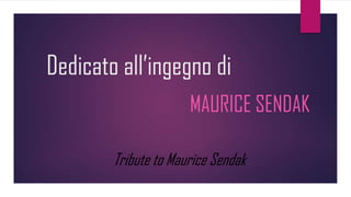 Dedicato all’ingegno di
MAURICE SENDAK
Tribute to Maurice Sendak
 
