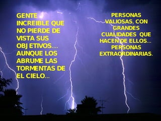 GENTE INCREIBLE QUE  NO PIERDE DE VISTA SUS OBJETIVOS.... AUNQUE LOS ABRUME LAS TORMENTAS DE EL CIELO... PERSONAS VALIOSAS, CON GRANDES CUALIDADES  QUE HACEN DE ELLOS...  PERSONAS EXTRAORDINARIAS. 