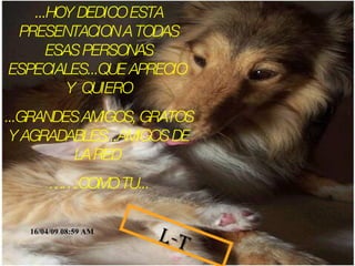 ...HOY DEDICO ESTA PRESENTACION A TODAS ESAS PERSONAS ESPECIALES...QUE APRECIO  Y  QUIERO ...GRANDES AMIGOS, GRATOS Y AGRADABLES...AMIGOS DE LA RED  …… .COMO TU... 09/06/09   03:41 AM L-T 