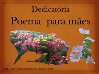 Dedicatória
Poema para
Mães
http://prrsoaresamigodedeus.blogspot.com/
 