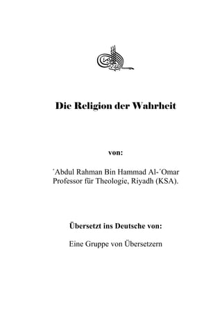 
Die Religion der Wahrheit
von:
´Abdul Rahman Bin Hammad Al-´Omar
Professor für Theologie, Riyadh (KSA).
Übersetzt ins Deutsche von:
Eine Gruppe von Übersetzern
 