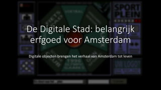De Digitale Stad: belangrijk
erfgoed voor Amsterdam
Digitale objecten brengen het verhaal van Amsterdam tot leven
 