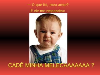 —  O que foi, meu amor? E ele me respondeu: CADÊ MINHA MELECAAAAAAA ? 