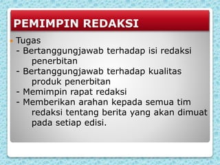 PEMIMPIN REDAKSI
 Tugas
- Bertanggungjawab terhadap isi redaksi
penerbitan
- Bertanggungjawab terhadap kualitas
produk penerbitan
- Memimpin rapat redaksi
- Memberikan arahan kepada semua tim
redaksi tentang berita yang akan dimuat
pada setiap edisi.
 
