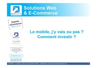 Solutions Web
                            & E-Commerce
                              E-


                                        Le mobile, j’y vais ou pas ?
                                                   jy          p
                                           Comment investir ?



     Contactez-nous

    04 72 87 07 54
   www.dediservices.com

19/07/2012 – Le mobile, j’y vais ou pas ? Comment investir ? – DediServices – http://www.mcommerce-toolbox.com   1
 