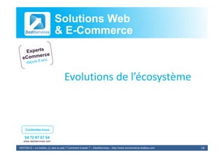 Solutions Web
                            & E-Commerce
                              E-



                                    Evolutions de l écosystème
                                    Evolutions de l’écosystème



     Contactez-nous

    04 72 87 07 54
   www.dediservices.com

19/07/2012 – Le mobile, j’y vais ou pas ? Comment investir ? – DediServices – http://www.mcommerce-toolbox.com   14
 