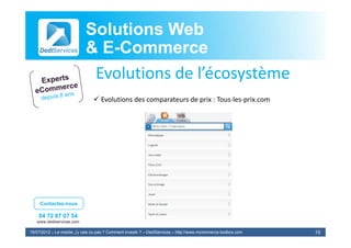 Solutions Web
                            & E-Commerce
                              E-
                             Evolutions de l’écosystème
                             E l i      d l’é       è
                                 Evolutions des comparateurs de prix : Tous‐les‐prix.com




     Contactez-nous

    04 72 87 07 54
   www.dediservices.com

19/07/2012 – Le mobile, j’y vais ou pas ? Comment investir ? – DediServices – http://www.mcommerce-toolbox.com   15
 