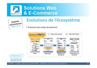 Solutions Web
                            & E-Commerce
                              E-
                             Evolutions de l’écosystème
                             E l i      d l’é       è
                                 Evolutions des modes de paiement




     Contactez-nous

    04 72 87 07 54
   www.dediservices.com

19/07/2012 – Le mobile, j’y vais ou pas ? Comment investir ? – DediServices – http://www.mcommerce-toolbox.com   16
 