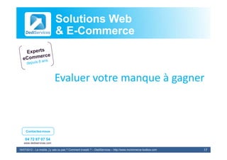 Solutions Web
                            & E-Commerce
                              E-



                            Evaluer votre manque à gagner
                                                 à gagner



     Contactez-nous

    04 72 87 07 54
   www.dediservices.com

19/07/2012 – Le mobile, j’y vais ou pas ? Comment investir ? – DediServices – http://www.mcommerce-toolbox.com   17
 