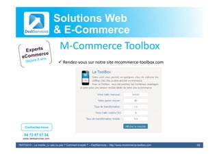 Solutions Web
                            & E-Commerce
                              E-
                             M‐Commerce Toolbox
                             MC          T lb
                                 Rendez‐vous sur notre site mcommerce‐toolbox.com




     Contactez-nous

    04 72 87 07 54
   www.dediservices.com

19/07/2012 – Le mobile, j’y vais ou pas ? Comment investir ? – DediServices – http://www.mcommerce-toolbox.com   18
 