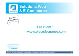 Solutions Web
                            & E-Commerce
                              E-



                                                   Cas client :
                                                       client :
                                              www.placedesgones.com


     Contactez-nous

    04 72 87 07 54
   www.dediservices.com

19/07/2012 – Le mobile, j’y vais ou pas ? Comment investir ? – DediServices – http://www.mcommerce-toolbox.com   28
 
