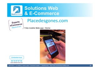 Solutions Web
                            & E-Commerce
                              E-
                             Placedesgones.com
                             Pl d
                            • Site mobile Web‐app : Home




     Contactez-nous

    04 72 87 07 54
   www.dediservices.com

19/07/2012 – Le mobile, j’y vais ou pas ? Comment investir ? – DediServices – http://www.mcommerce-toolbox.com   29
 