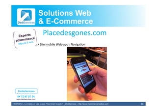 Solutions Web
                            & E-Commerce
                              E-
                             Placedesgones.com
                             Pl d
                            • Site mobile Web‐app : Navigation




     Contactez-nous

    04 72 87 07 54
   www.dediservices.com

19/07/2012 – Le mobile, j’y vais ou pas ? Comment investir ? – DediServices – http://www.mcommerce-toolbox.com   30
 